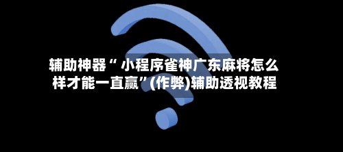 辅助神器“ 小程序雀神广东麻将怎么样才能一直赢”(作弊)辅助透视教程-第2张图片