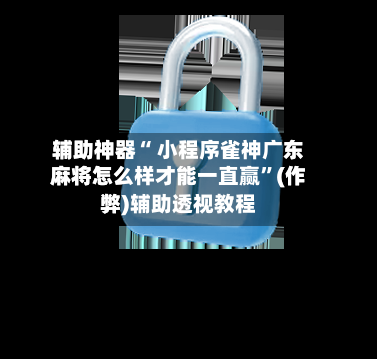 辅助神器“ 小程序雀神广东麻将怎么样才能一直赢”(作弊)辅助透视教程