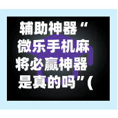 辅助神器“ 微乐手机麻将必赢神器是真的吗”(作弊)辅助透视教程