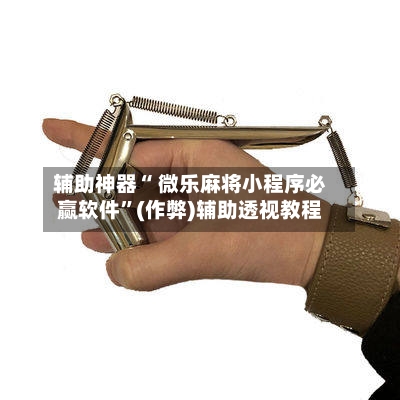 辅助神器“ 微乐麻将小程序必赢软件”(作弊)辅助透视教程