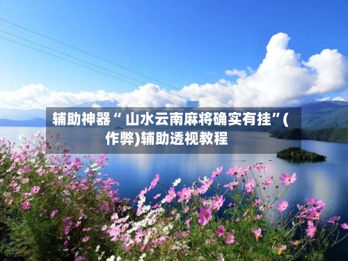 辅助神器“ 山水云南麻将确实有挂”(作弊)辅助透视教程