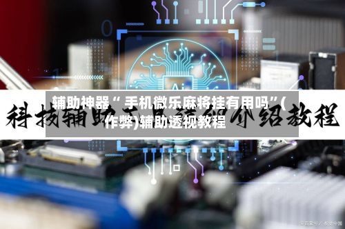 辅助神器“ 手机微乐麻将挂有用吗”(作弊)辅助透视教程-第2张图片