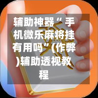 辅助神器“ 手机微乐麻将挂有用吗”(作弊)辅助透视教程