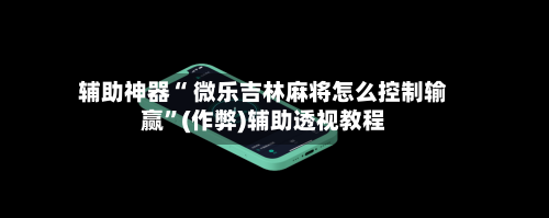 辅助神器“ 微乐吉林麻将怎么控制输赢”(作弊)辅助透视教程-第2张图片
