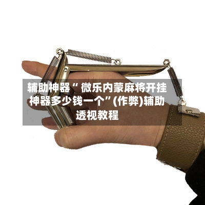 辅助神器“ 微乐内蒙麻将开挂神器多少钱一个”(作弊)辅助透视教程