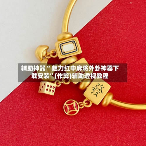 辅助神器“ 魅力红中麻将外卦神器下载安装”(作弊)辅助透视教程