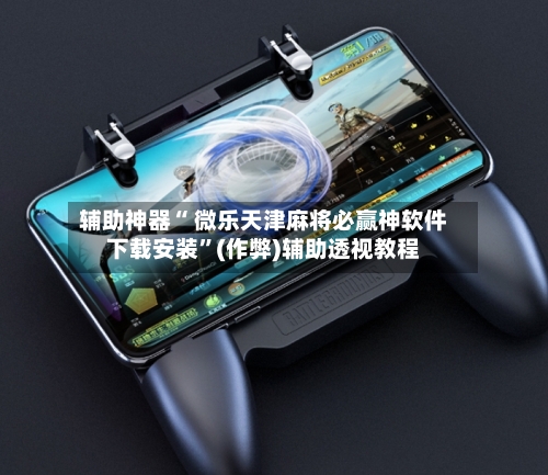 辅助神器“ 微乐天津麻将必赢神软件下载安装”(作弊)辅助透视教程-第2张图片