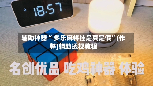 辅助神器“ 多乐麻将挂是真是假”(作弊)辅助透视教程