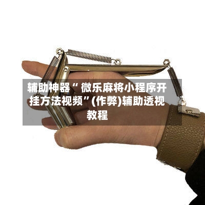 辅助神器“ 微乐麻将小程序开挂方法视频”(作弊)辅助透视教程