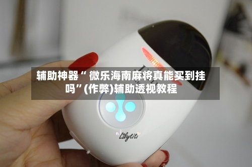 辅助神器“ 微乐海南麻将真能买到挂吗”(作弊)辅助透视教程