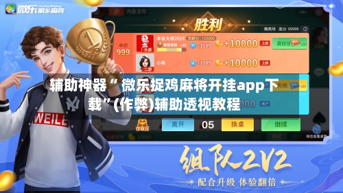 辅助神器“ 微乐捉鸡麻将开挂app下载	”(作弊)辅助透视教程-第3张图片