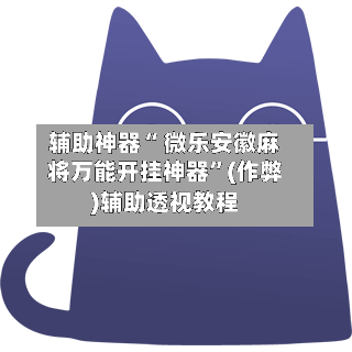 辅助神器“ 微乐安徽麻将万能开挂神器”(作弊)辅助透视教程-第2张图片