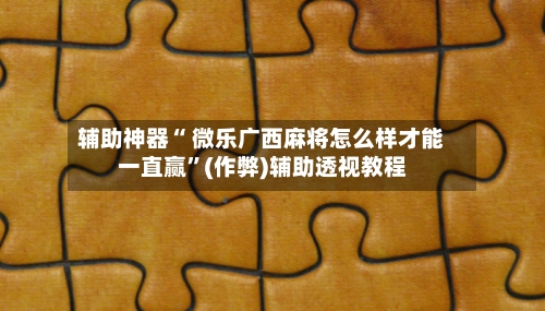 辅助神器“ 微乐广西麻将怎么样才能一直赢”(作弊)辅助透视教程-第2张图片
