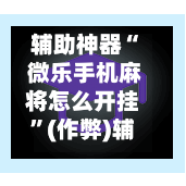 辅助神器“ 微乐手机麻将怎么开挂”(作弊)辅助透视教程