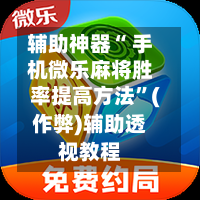 辅助神器“ 手机微乐麻将胜率提高方法	”(作弊)辅助透视教程-第3张图片