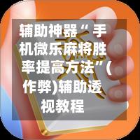 辅助神器“ 手机微乐麻将胜率提高方法”(作弊)辅助透视教程
