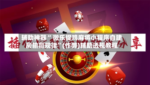 辅助神器“ 微乐捉鸡麻将小程序自建房输赢规律”(作弊)辅助透视教程-第3张图片