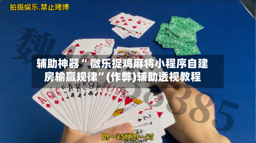 辅助神器“ 微乐捉鸡麻将小程序自建房输赢规律”(作弊)辅助透视教程
