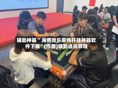 辅助神器“ 海南微乐麻将开挂神器软件下载”(作弊)辅助透视教程