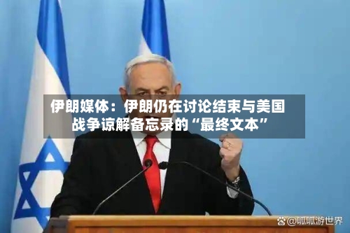 伊朗媒体：伊朗仍在讨论结束与美国战争谅解备忘录的“最终文本	”-第2张图片