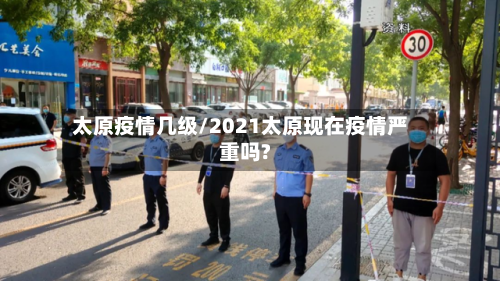 太原疫情几级/2021太原现在疫情严重吗?