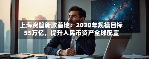 上海资管新政落地：2030年规模目标55万亿，提升人民币资产全球配置-第2张图片