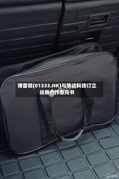 博雷顿(01333.HK)与挚达科技订立战略合作意向书-第3张图片