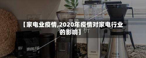 【家电业疫情,2020年疫情对家电行业的影响】