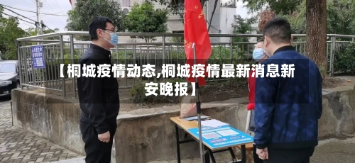 【桐城疫情动态,桐城疫情最新消息新安晚报】