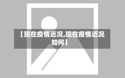【现在疫情近况,现在疫情近况如何】