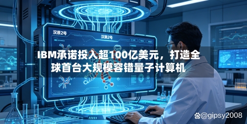 IBM承诺投入超100亿美元，打造全球首台大规模容错量子计算机-第2张图片