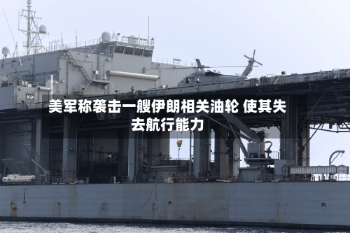 美军称袭击一艘伊朗相关油轮 使其失去航行能力