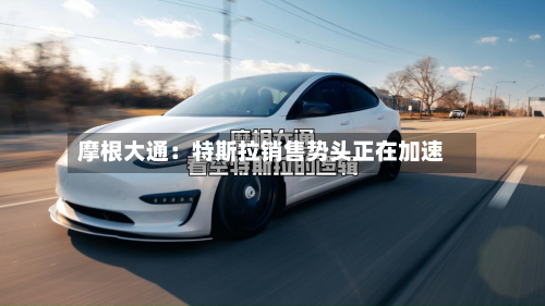 摩根大通：特斯拉销售势头正在加速