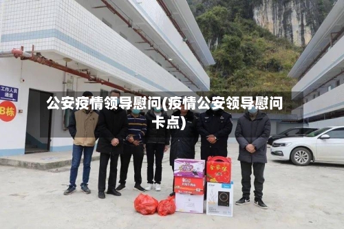 公安疫情领导慰问(疫情公安领导慰问卡点)