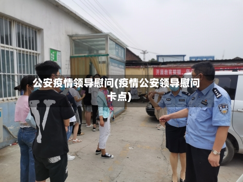 公安疫情领导慰问(疫情公安领导慰问卡点)-第2张图片
