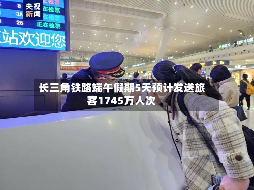 长三角铁路端午假期5天预计发送旅客1745万人次