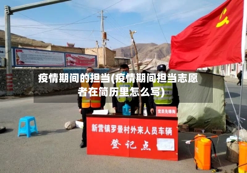 疫情期间的担当(疫情期间担当志愿者在简历里怎么写)