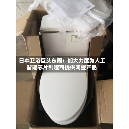日本卫浴巨头东陶：加大力度为人工智能芯片制造商提供陶瓷产品-第3张图片