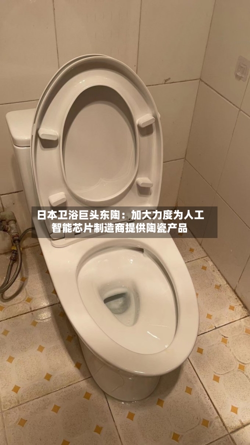 日本卫浴巨头东陶：加大力度为人工智能芯片制造商提供陶瓷产品