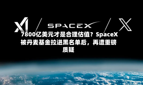 7800亿美元才是合理估值？SpaceX被丹麦基金拉进黑名单后	，再遭重磅质疑-第2张图片