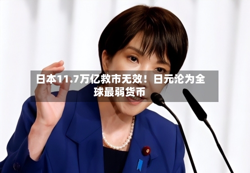 日本11.7万亿救市无效！日元沦为全球最弱货币
