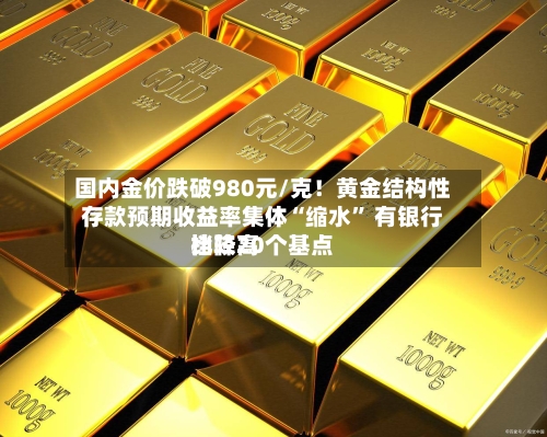 国内金价跌破980元/克！黄金结构性存款预期收益率集体“缩水” 有银行比较高档降20个基点-第2张图片