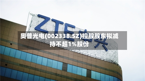 奥普光电(002338.SZ)控股股东拟减持不超1%股份
