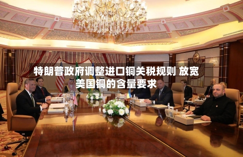 特朗普政府调整进口铜关税规则 放宽美国铜的含量要求