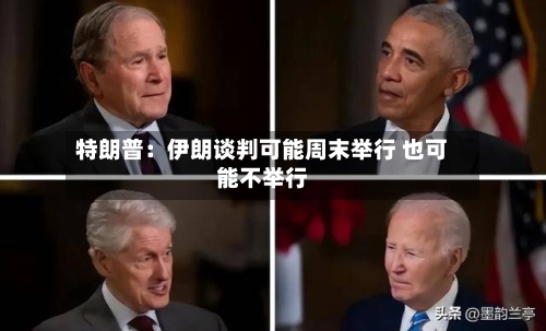 特朗普：伊朗谈判可能周末举行 也可能不举行-第2张图片