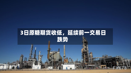 3日原糖期货收低，延续前一交易日跌势-第2张图片