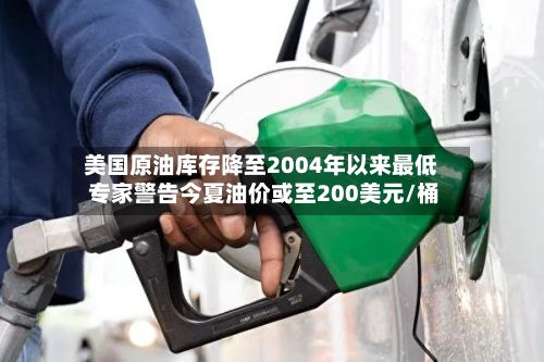 美国原油库存降至2004年以来最低 专家警告今夏油价或至200美元/桶-第3张图片