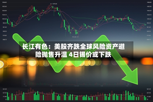 长江有色：美股齐跌全球风险资产避险抛售升温 4日锡价或下跌-第3张图片