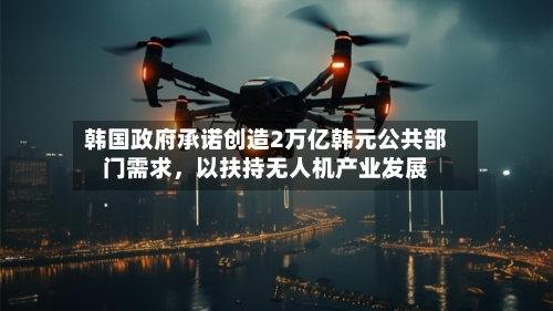 韩国政府承诺创造2万亿韩元公共部门需求，以扶持无人机产业发展