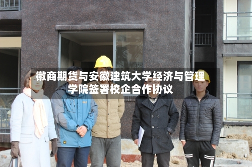 徽商期货与安徽建筑大学经济与管理学院签署校企合作协议-第2张图片